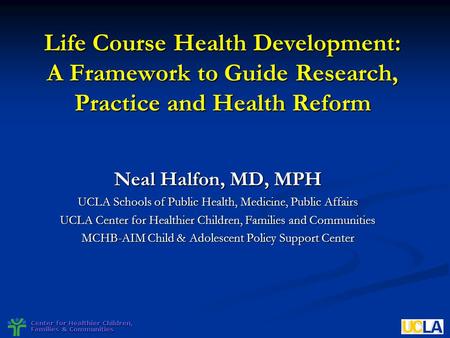 Life Course Health Development: A Framework to Guide Research, Practice and Health Reform Neal Halfon, MD, MPH UCLA Schools of Public Health, Medicine,