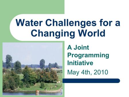 Water Challenges for a Changing World A Joint Programming Initiative May 4th, 2010.