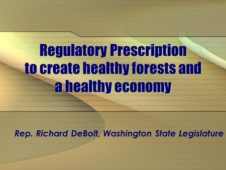 Regulatory Prescription to create healthy forests and a healthy economy Rep. Richard DeBolt, Washington State Legislature.