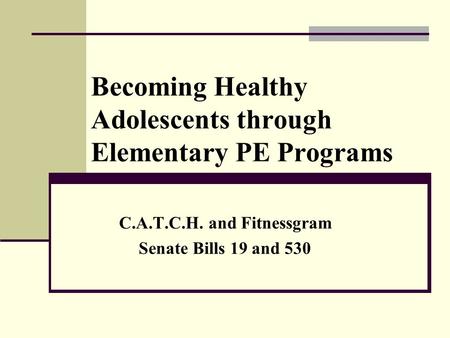 Becoming Healthy Adolescents through Elementary PE Programs C.A.T.C.H. and Fitnessgram Senate Bills 19 and 530.