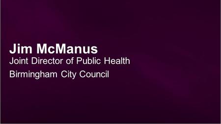 Jim McManus Joint Director of Public Health Birmingham City Council.
