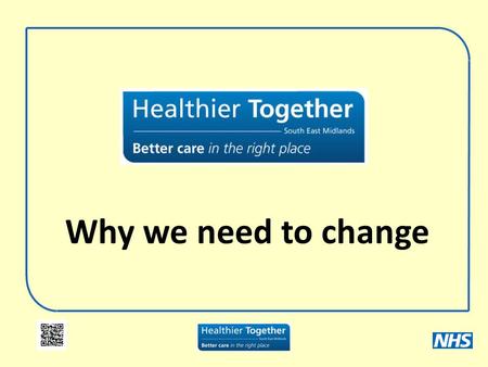 Why we need to change. What is Healthier Together? A look at the way health services are delivered Looking at services provided in hospitals Looking at.
