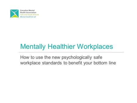 Mentally Healthier Workplaces How to use the new psychologically safe workplace standards to benefit your bottom line.