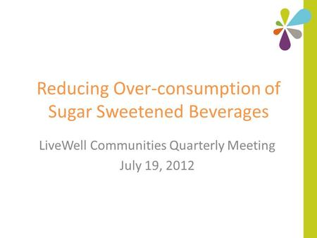 Reducing Over-consumption of Sugar Sweetened Beverages LiveWell Communities Quarterly Meeting July 19, 2012.