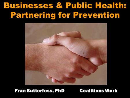 Businesses & Public Health: Partnering for Prevention Fran Butterfoss, PhD Coalitions Work.