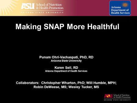 Making SNAP More Healthful Punam Ohri-Vachaspati, PhD, RD Arizona State University Karen Sell, RD Arizona Department of Health Services Collaborators: