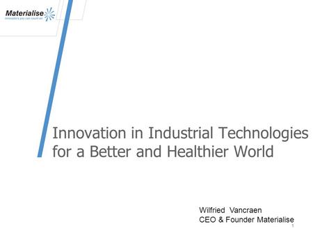 Innovation in Industrial Technologies for a Better and Healthier World 1 Wilfried Vancraen CEO & Founder Materialise.