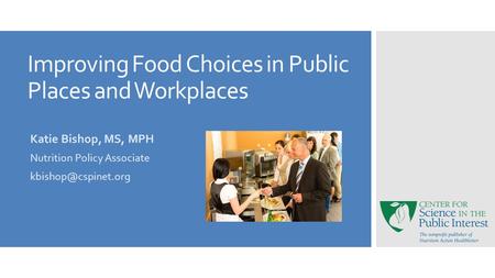 Improving Food Choices in Public Places and Workplaces Katie Bishop, MS, MPH Nutrition Policy Associate