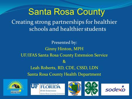 Creating strong partnerships for healthier schools and healthier students Presented by: Ginny Hinton, MPH UF/IFAS Santa Rosa County Extension Service &
