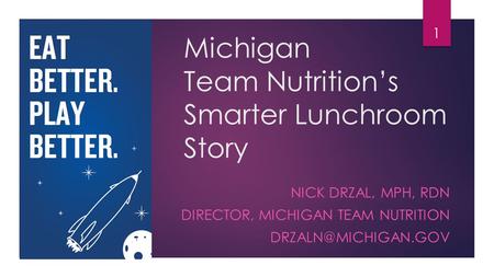 Michigan Team Nutrition’s Smarter Lunchroom Story NICK DRZAL, MPH, RDN DIRECTOR, MICHIGAN TEAM NUTRITION 1.