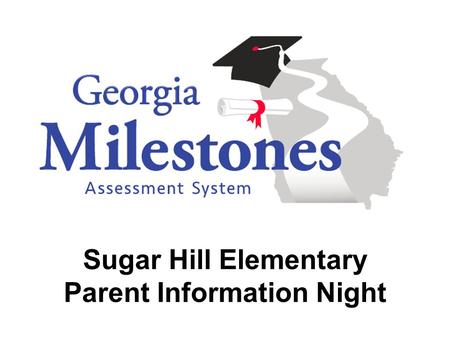 Sugar Hill Elementary Parent Information Night. Georgia Milestones Why do we have a new state test? Comprehensive  single program, not series of tests;
