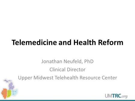 Telemedicine and Health Reform Jonathan Neufeld, PhD Clinical Director Upper Midwest Telehealth Resource Center 1.