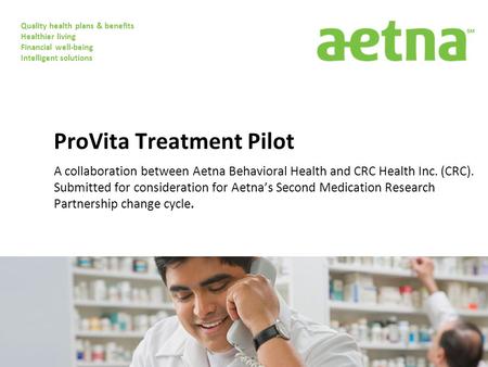 Quality health plans & benefits Healthier living Financial well-being Intelligent solutions ProVita Treatment Pilot A collaboration between Aetna Behavioral.