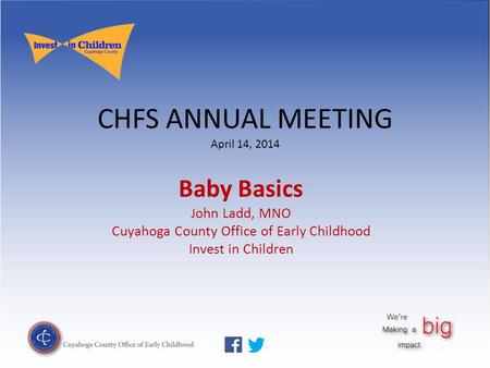 CHFS ANNUAL MEETING April 14, 2014 Baby Basics John Ladd, MNO Cuyahoga County Office of Early Childhood Invest in Children.