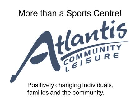 More than a Sports Centre! Positively changing individuals, families and the community.