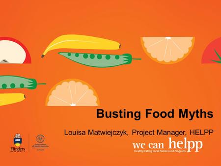 Busting Food Myths Louisa Matwiejczyk, Project Manager, HELPP.