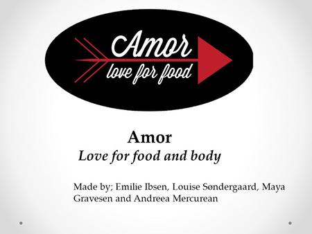 Made by; Emilie Ibsen, Louise Søndergaard, Maya Gravesen and Andreea Mercurean Amor Love for food and body.