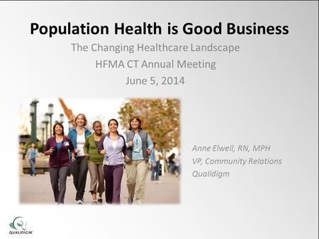 Population Health is Good Business The Changing Healthcare Landscape HFMA CT Annual Meeting June 5, 2014 Anne Elwell, RN, MPH VP, Community Relations Qualidigm.
