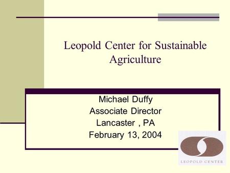 Leopold Center for Sustainable Agriculture Michael Duffy Associate Director Lancaster, PA February 13, 2004.