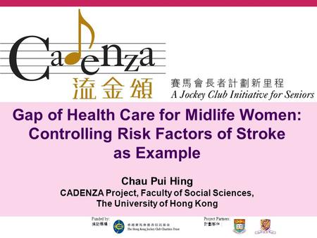 Project Partners: 計劃夥伴： Funded by: 捐助機構： Gap of Health Care for Midlife Women: Controlling Risk Factors of Stroke as Example Chau Pui Hing CADENZA Project,