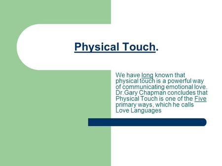 Physical Touch. We have long known that physical touch is a powerful way of communicating emotional love. Dr.Gary Chapman concludes that Physical Touch.