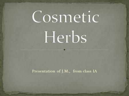Presentation of J. M., from class IA. Herbs have been used to increase human beauty for ever. Cosmetic herbs used to be the most important cosmetic for.