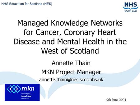 Managed Knowledge Networks for Cancer, Coronary Heart Disease and Mental Health in the West of Scotland Annette Thain MKN Project Manager