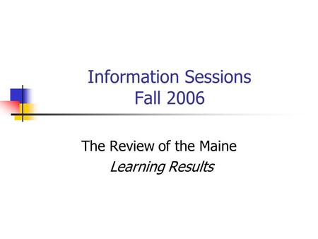 Information Sessions Fall 2006 The Review of the Maine Learning Results.