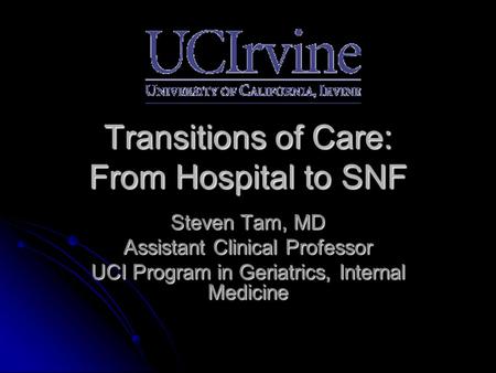 Transitions of Care: From Hospital to SNF Steven Tam, MD Assistant Clinical Professor UCI Program in Geriatrics, Internal Medicine.