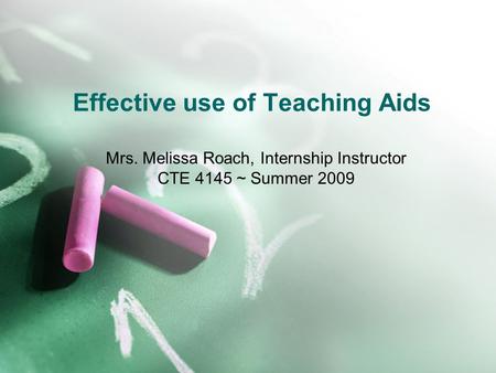 Effective use of Teaching Aids Mrs. Melissa Roach, Internship Instructor CTE 4145 ~ Summer 2009.