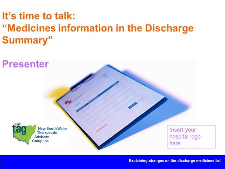 Explaining changes on the discharge medicines list It’s time to talk: “Medicines information in the Discharge Summary” Presenter Insert your hospital logo.