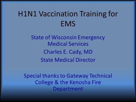 H1N1 Vaccination Training for EMS State of Wisconsin Emergency Medical Services Charles E. Cady, MD State Medical Director Special thanks to Gateway Technical.