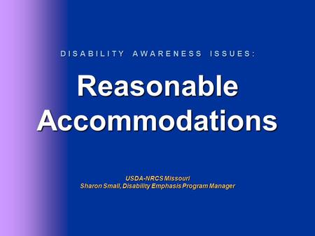 D I S A B I L I T Y A W A R E N E S S I S S U E S : Reasonable Accommodations USDA-NRCS Missouri Sharon Small, Disability Emphasis Program Manager.