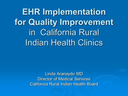 EHR Implementation for Quality Improvement in California Rural Indian Health Clinics Linda Aranaydo MD Director of Medical Services California Rural Indian.
