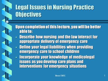 Illinois EMSC1 Legal Issues in Nursing Practice Objectives Upon completion of this lecture, you will be better able to:  Describe how nursing and the.