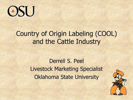 Country of Origin Labeling (COOL) and the Cattle Industry Derrell S. Peel Livestock Marketing Specialist Oklahoma State University.