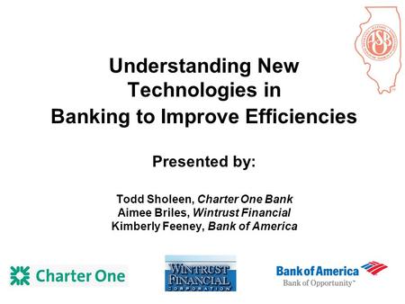 Understanding New Technologies in Banking to Improve Efficiencies Presented by: Todd Sholeen, Charter One Bank Aimee Briles, Wintrust Financial Kimberly.
