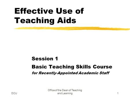 DCU Office of the Dean of Teaching and Learning1 Effective Use of Teaching Aids Session 1 Basic Teaching Skills Course for Recently-Appointed Academic.