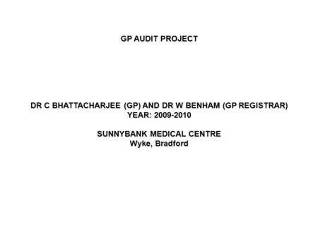 GP AUDIT PROJECT DR C BHATTACHARJEE (GP) AND DR W BENHAM (GP REGISTRAR) YEAR: 2009-2010 SUNNYBANK MEDICAL CENTRE Wyke, Bradford.