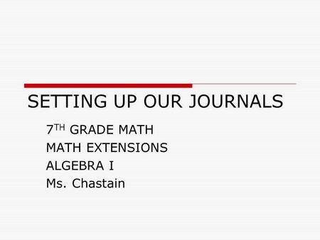 SETTING UP OUR JOURNALS 7 TH GRADE MATH MATH EXTENSIONS ALGEBRA I Ms. Chastain.