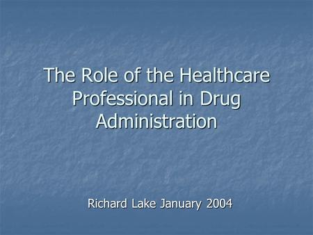 The Role of the Healthcare Professional in Drug Administration Richard Lake January 2004.
