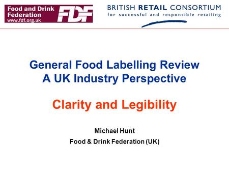 General Food Labelling Review A UK Industry Perspective Clarity and Legibility Michael Hunt Food & Drink Federation (UK)