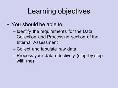 Learning objectives You should be able to: –Identify the requirements for the Data Collection and Processing section of the Internal Assessment –Collect.