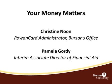 Your Money Matters Christine Noon RowanCard Administrator, Bursar’s Office Pamela Gordy Interim Associate Director of Financial Aid.