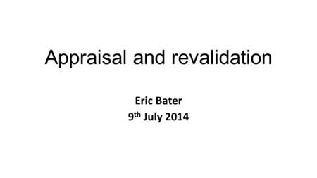 Appraisal and revalidation Eric Bater 9 th July 2014.