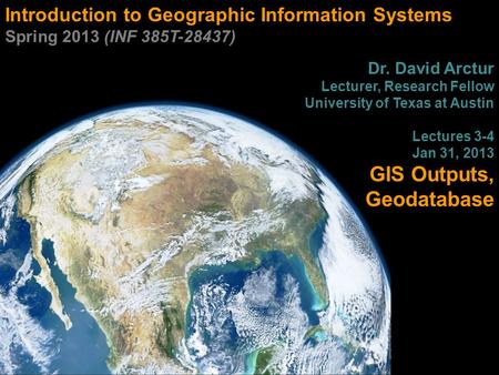 Introduction to Geographic Information Systems Spring 2013 (INF 385T-28437) Dr. David Arctur Lecturer, Research Fellow University of Texas at Austin Lectures.