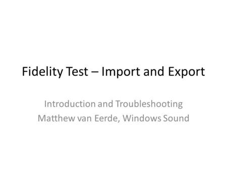 Fidelity Test – Import and Export Introduction and Troubleshooting Matthew van Eerde, Windows Sound.