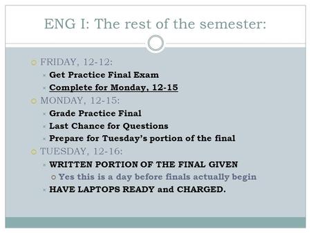 ENG I: The rest of the semester:  FRIDAY, 12-12:  Get Practice Final Exam  Complete for Monday, 12-15  MONDAY, 12-15:  Grade Practice Final  Last.