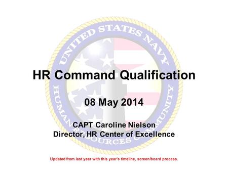 HR Command Qualification 08 May 2014 CAPT Caroline Nielson Director, HR Center of Excellence Updated from last year with this year’s timeline, screen/board.