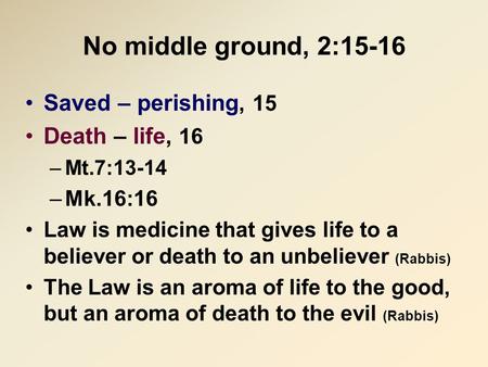 No middle ground, 2:15-16 Saved – perishing, 15 Death – life, 16 –Mt.7:13-14 –Mk.16:16 Law is medicine that gives life to a believer or death to an unbeliever.